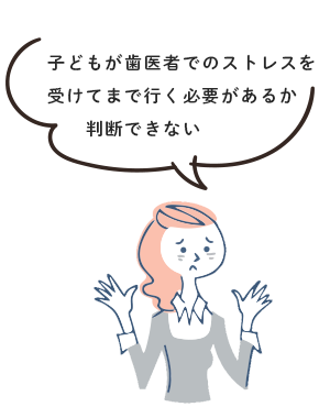 子どもが歯医者でのストレスを受けてまで行く必要があるか判断できない